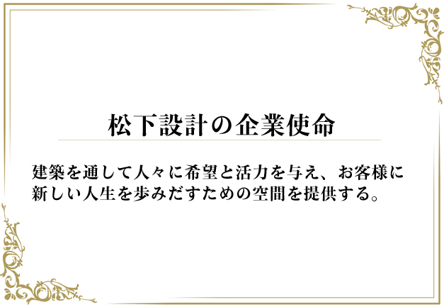 松下設計の企業使命
建築を通して人々に希望と活力を与え、お客様に新しい人生を歩みだすための空間を提供する。
